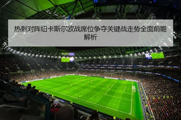 热刺对阵纽卡斯尔欧战席位争夺关键战走势全面前瞻解析