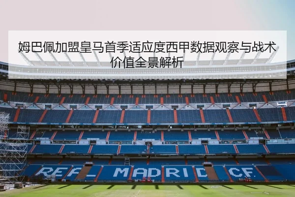 姆巴佩加盟皇马首季适应度西甲数据观察与战术价值全景解析