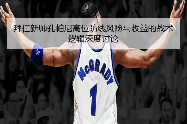拜仁新帅孔帕尼高位防线风险与收益的战术逻辑深度讨论