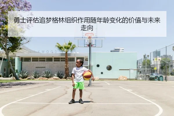 勇士评估追梦格林组织作用随年龄变化的价值与未来走向