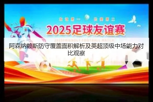 阿森纳赖斯防守覆盖面积解析及英超顶级中场能力对比观察