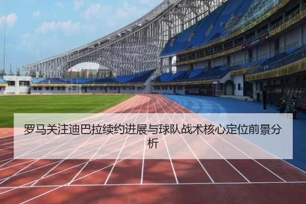 罗马关注迪巴拉续约进展与球队战术核心定位前景分析