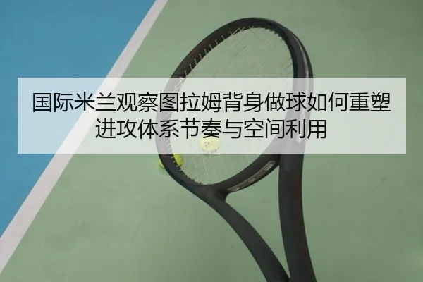 国际米兰观察图拉姆背身做球如何重塑进攻体系节奏与空间利用