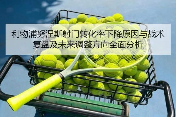 利物浦努涅斯射门转化率下降原因与战术复盘及未来调整方向全面分析